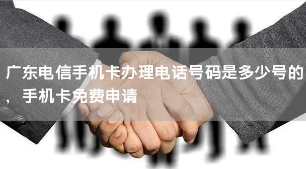 广东电信手机卡办理电话号码是多少号的，手机卡免费申请