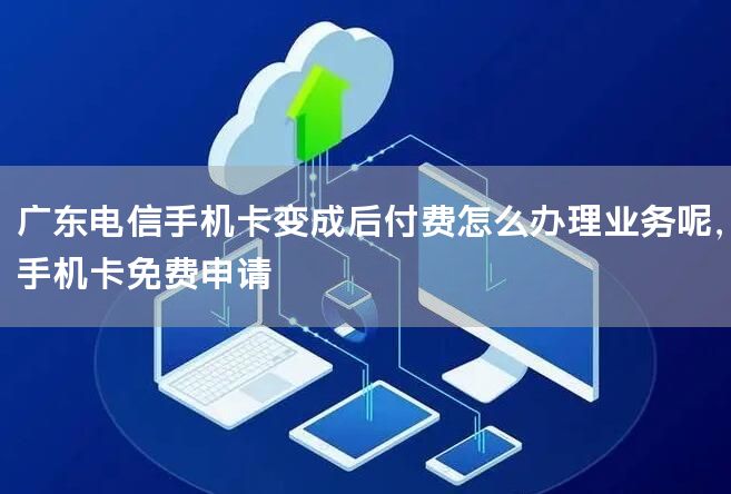 广东电信手机卡变成后付费怎么办理业务呢，手机卡免费申请