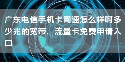 广东电信手机卡网速怎么样啊多少兆的宽带，流量卡免费申请入口