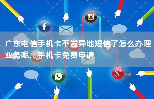 广东电信手机卡不发异地短信了怎么办理业务呢，手机卡免费申请