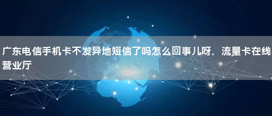 广东电信手机卡不发异地短信了吗怎么回事儿呀，流量卡在线营业厅