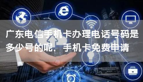 广东电信手机卡办理电话号码是多少号的呢，手机卡免费申请