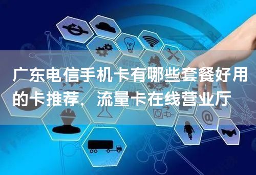 广东电信手机卡有哪些套餐好用的卡推荐，流量卡在线营业厅