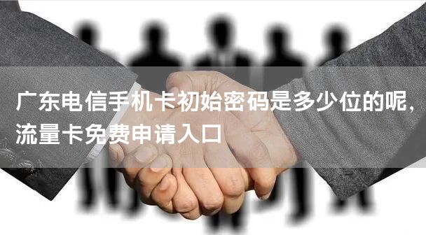 广东电信手机卡初始密码是多少位的呢，流量卡免费申请入口