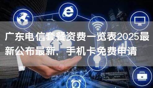 广东电信套餐资费一览表2025最新公布最新，手机卡免费申请