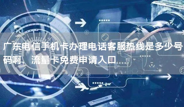 广东电信手机卡办理电话客服热线是多少号码啊，流量卡免费申请入