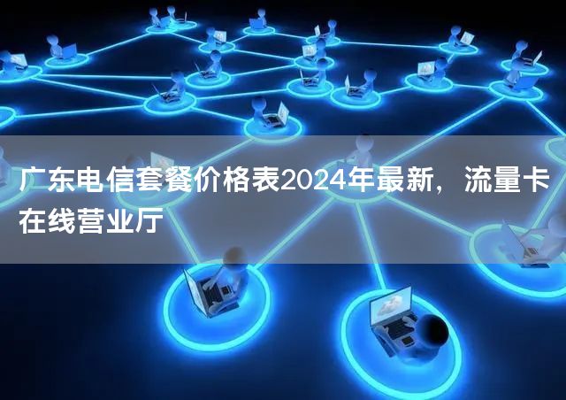 广东电信套餐价格表2024年最新，流量卡在线营业厅