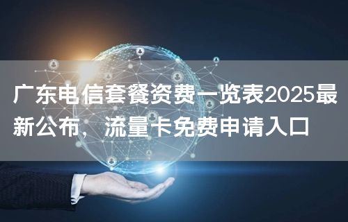 广东电信套餐资费一览表2025最新公布，流量卡免费申请入口