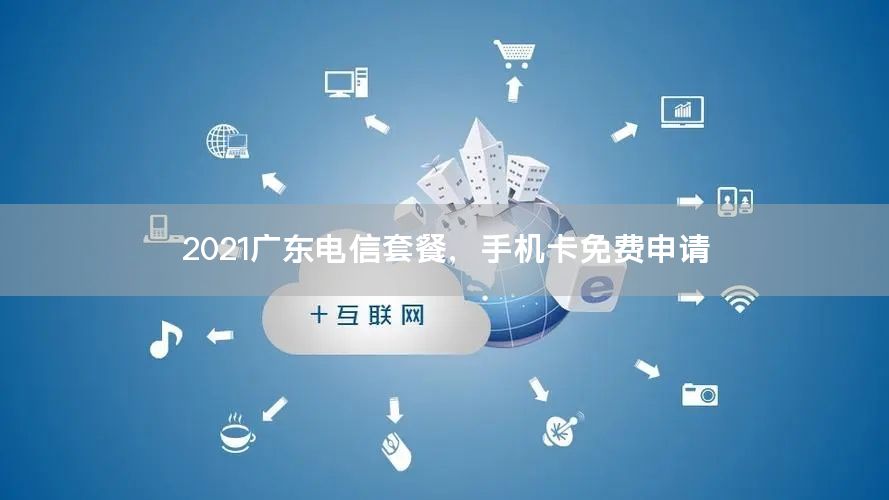 2021广东电信套餐，手机卡免费申请