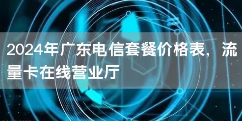 2024年广东电信套餐价格表，流量卡在线营业厅