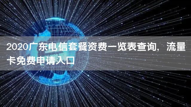 2020广东电信套餐资费一览表查询，流量卡免费申请入口