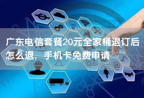 广东电信套餐20元全家桶退订后怎么退，手机卡免费申请