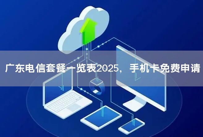 广东电信套餐一览表2025，手机卡免费申请