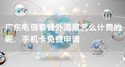 广东电信套餐外流量怎么计费的呢，手机卡免费申请