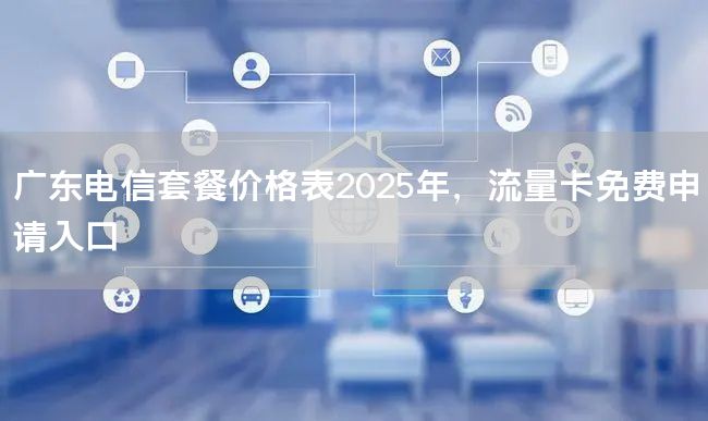 广东电信套餐价格表2025年，流量卡免费申请入口