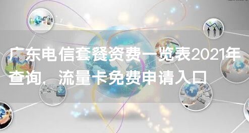广东电信套餐资费一览表2021年查询，流量卡免费申请入口