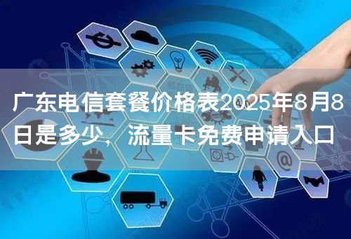 广东电信套餐价格表2025年8月8日是多少，流量卡免费申请入