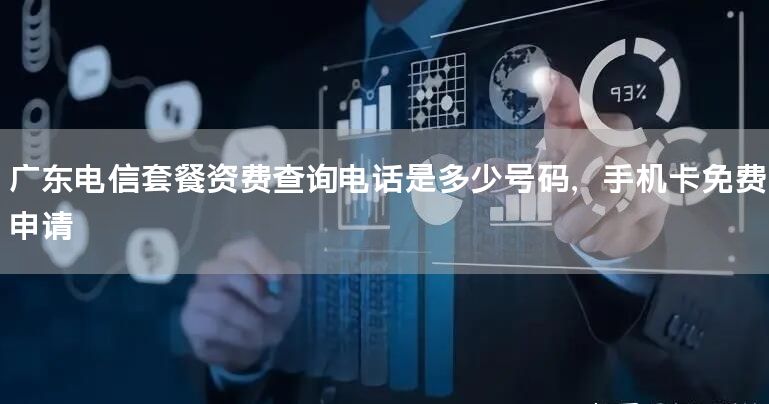 广东电信套餐资费查询电话是多少号码，手机卡免费申请