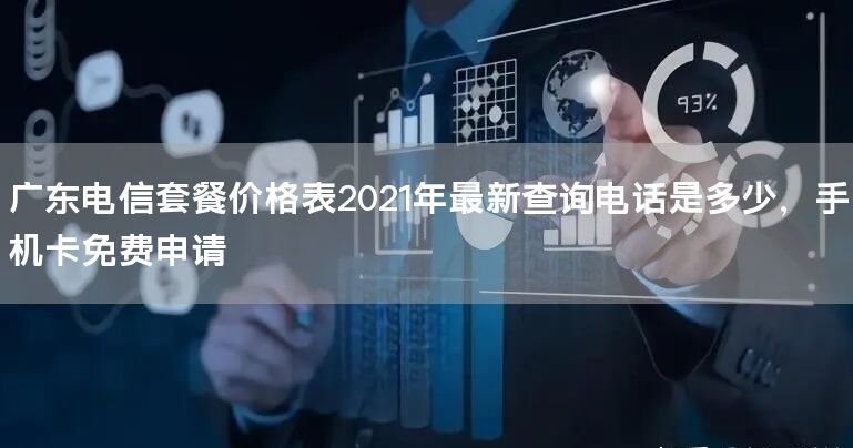 广东电信套餐价格表2021年最新查询电话是多少，手机卡免费申