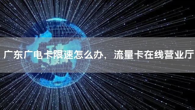 广东广电卡限速怎么办，流量卡在线营业厅