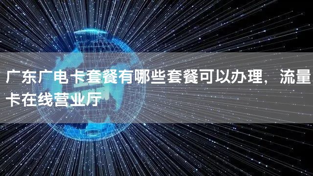 广东广电卡套餐有哪些套餐可以办理，流量卡在线营业厅