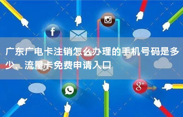 广东广电卡注销怎么办理的手机号码是多少，流量卡免费申请入口