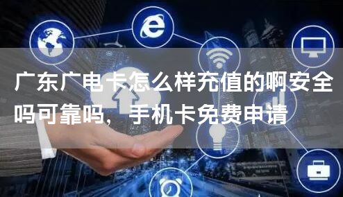 广东广电卡怎么样充值的啊安全吗可靠吗，手机卡免费申请
