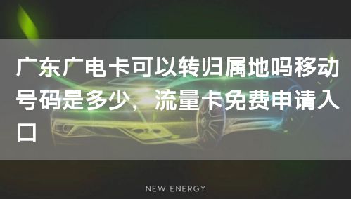广东广电卡可以转归属地吗移动号码是多少，流量卡免费申请入口