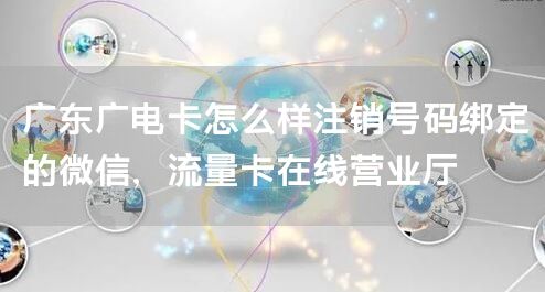 广东广电卡怎么样注销号码绑定的微信，流量卡在线营业厅