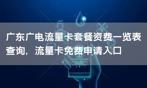 广东广电流量卡套餐资费一览表查询，流量卡免费申请入口