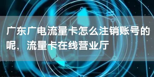 广东广电流量卡怎么注销账号的呢，流量卡在线营业厅
