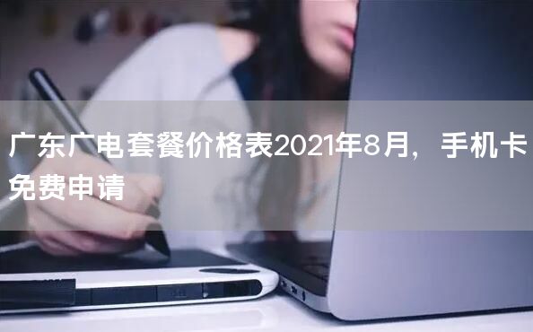 广东广电套餐价格表2021年8月，手机卡免费申请