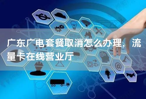 广东广电套餐取消怎么办理，流量卡在线营业厅