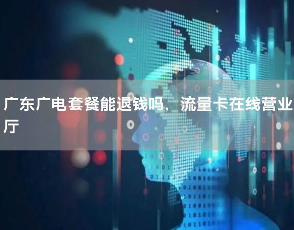 广东广电套餐能退钱吗，流量卡在线营业厅