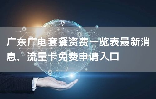 广东广电套餐资费一览表最新消息，流量卡免费申请入口