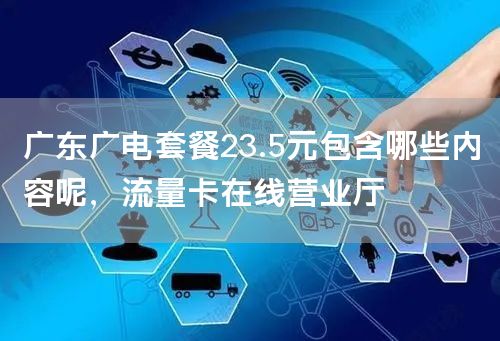 广东广电套餐23.5元包含哪些内容呢，流量卡在线营业厅