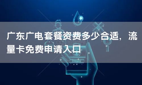 广东广电套餐资费多少合适，流量卡免费申请入口