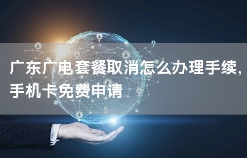 广东广电套餐取消怎么办理手续，手机卡免费申请