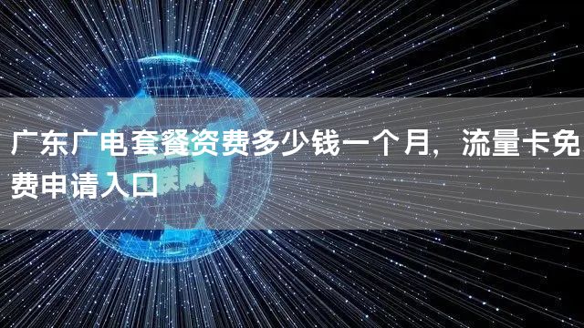 广东广电套餐资费多少钱一个月，流量卡免费申请入口