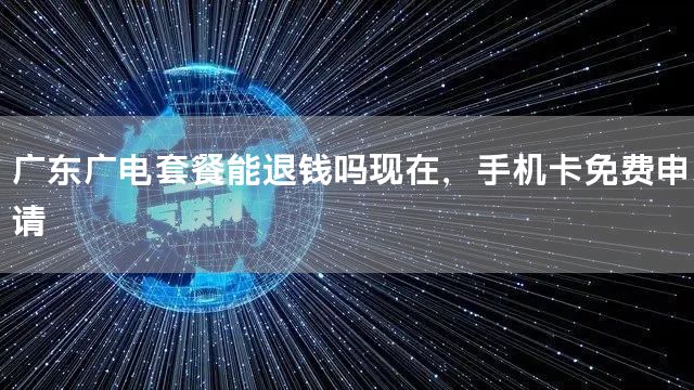 广东广电套餐能退钱吗现在，手机卡免费申请