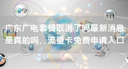 广东广电套餐取消了吗最新消息是真的吗，流量卡免费申请入口