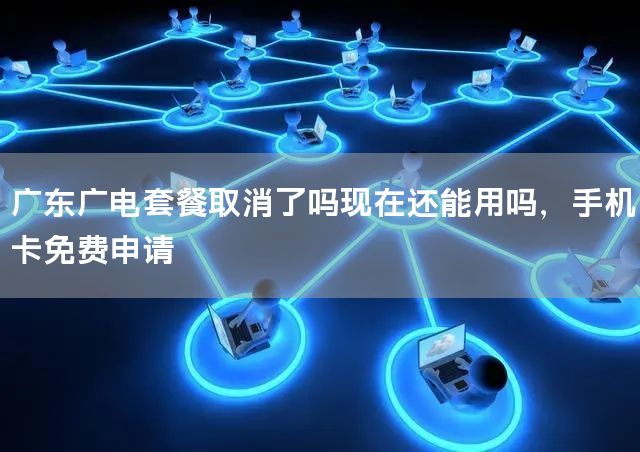 广东广电套餐取消了吗现在还能用吗，手机卡免费申请