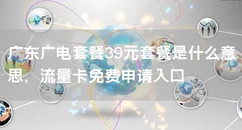 广东广电套餐39元套餐是什么意思，流量卡免费申请入口
