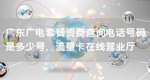 广东广电套餐资费查询电话号码是多少号，流量卡在线营业厅