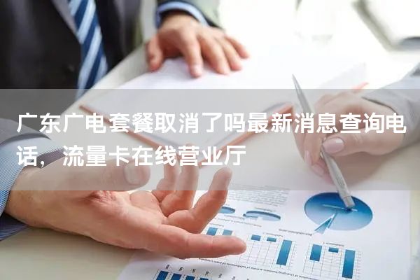 广东广电套餐取消了吗最新消息查询电话，流量卡在线营业厅