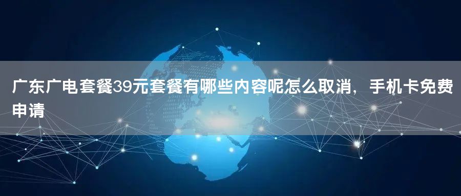 广东广电套餐39元套餐有哪些内容呢怎么取消，手机卡免费申请