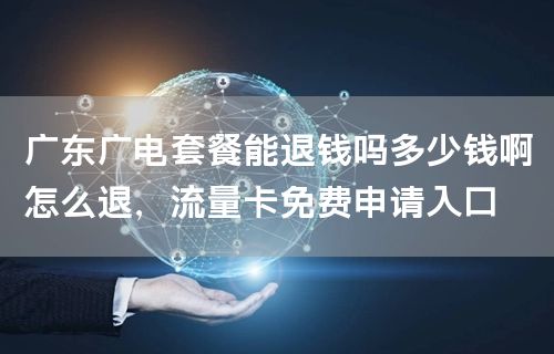 广东广电套餐能退钱吗多少钱啊怎么退，流量卡免费申请入口