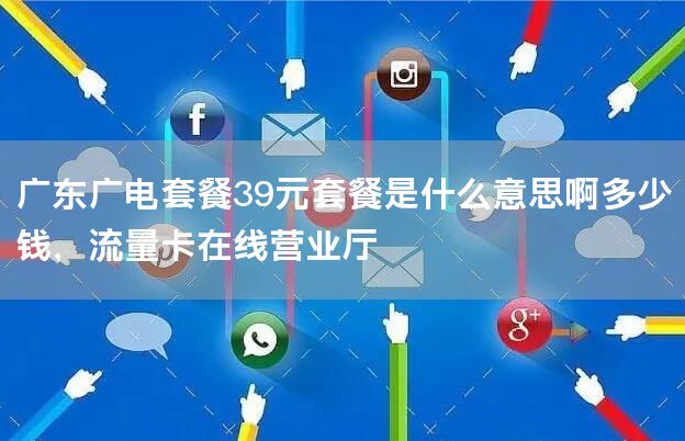 广东广电套餐39元套餐是什么意思啊多少钱，流量卡在线营业厅