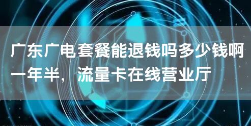 广东广电套餐能退钱吗多少钱啊一年半，流量卡在线营业厅