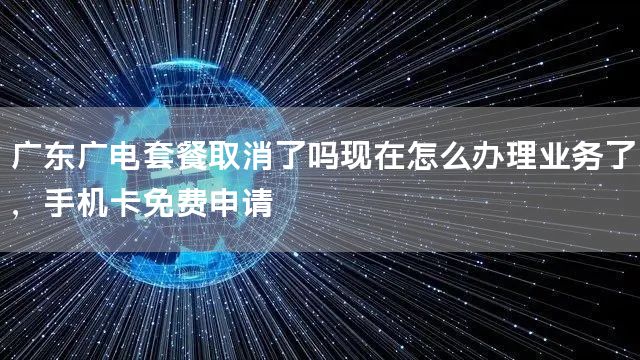 广东广电套餐取消了吗现在怎么办理业务了，手机卡免费申请